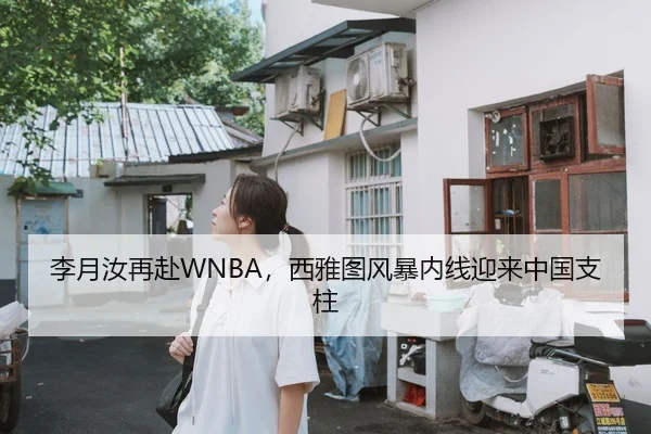 李月汝再赴WNBA，西雅图风暴内线迎来中国支柱