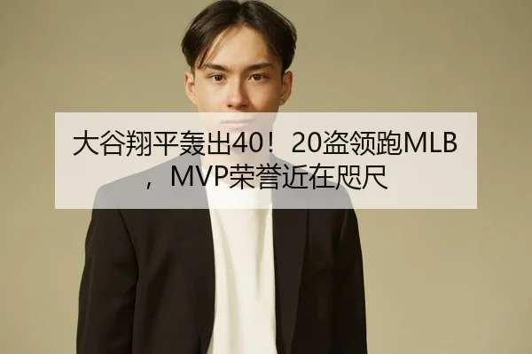 大谷翔平轰出40！20盗领跑MLB，MVP荣誉近在咫尺