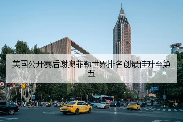 美国公开赛后谢奥菲勒世界排名创最佳升至第五